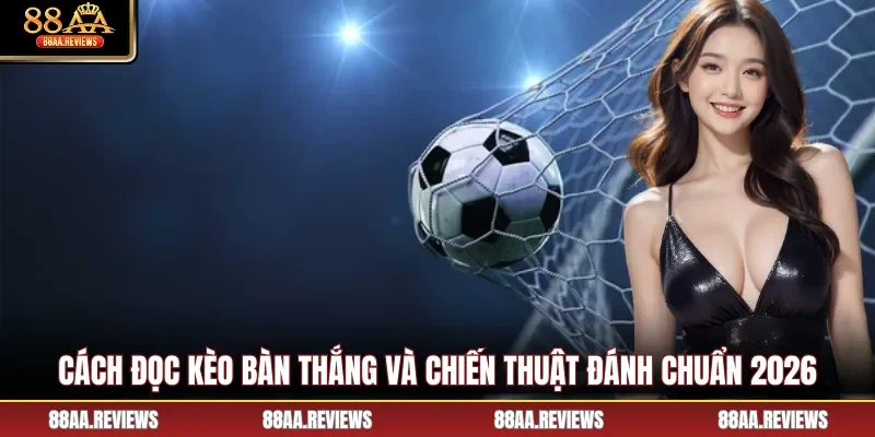 Cách Đọc Kèo Bàn Thắng Và Chiến Thuật Đánh Chuẩn 2026